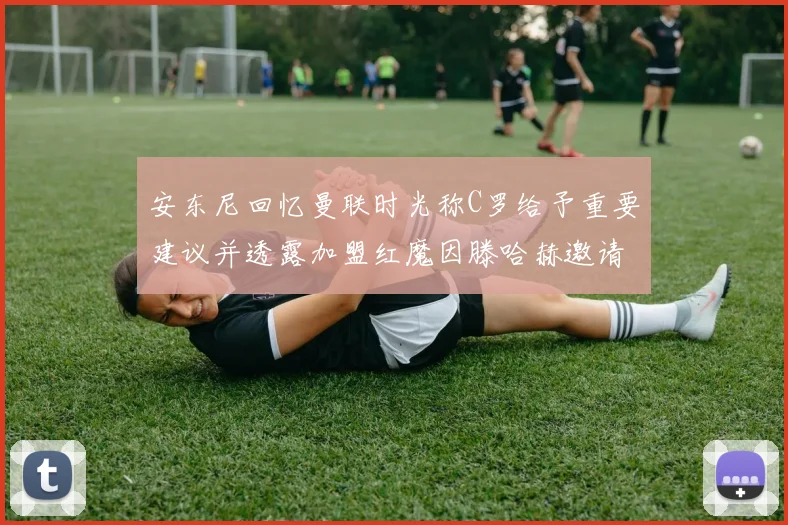 安东尼回忆曼联时光称C罗给予重要建议并透露加盟红魔因滕哈赫邀请
