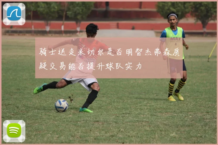 骑士送走米切尔是否明智杰弗森质疑交易能否提升球队实力