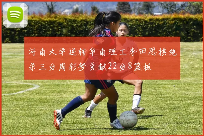 河南大学逆转华南理工李田思棋绝杀三分周彩梦贡献22分8篮板