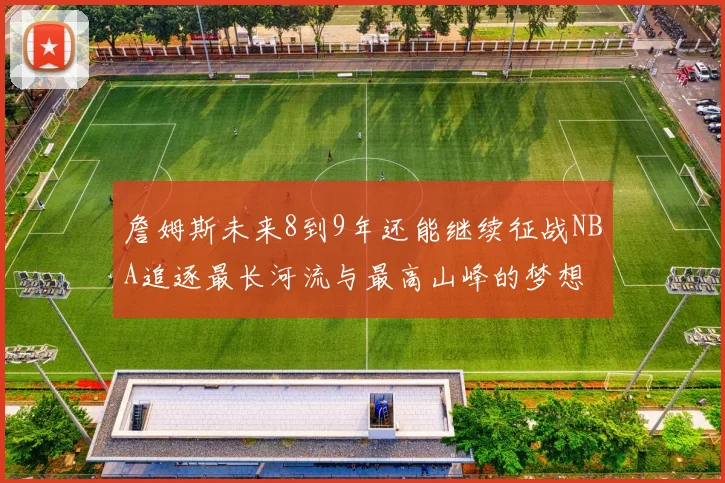 詹姆斯未来8到9年还能继续征战NBA追逐最长河流与最高山峰的梦想