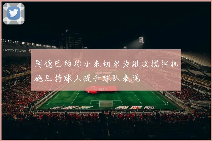 阿德巴约称小米切尔为进攻搅拌机施压持球人提升球队表现