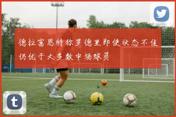 德拉富恩特称罗德里即使状态不佳仍优于大多数中场球员