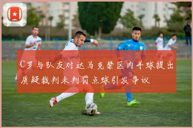 C罗与队友对达马克禁区内手球提出质疑裁判未判罚点球引发争议
