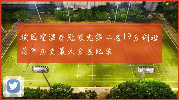 埃因霍温夺冠领先第二名19分创造荷甲历史最大分差纪录