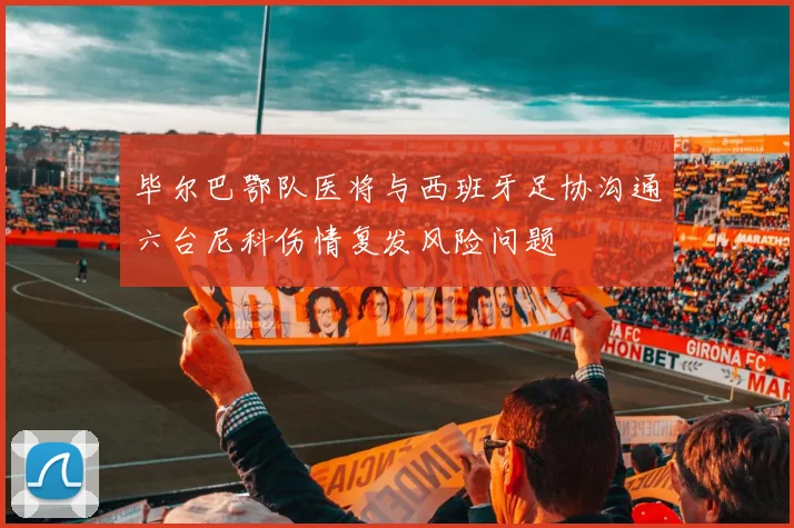 毕尔巴鄂队医将与西班牙足协沟通六台尼科伤情复发风险问题
