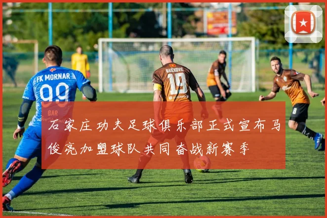 石家庄功夫足球俱乐部正式宣布马俊亮加盟球队共同奋战新赛季
