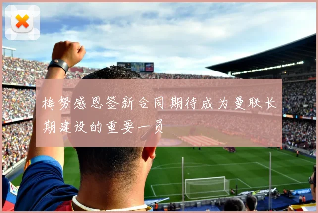梅努感恩签新合同期待成为曼联长期建设的重要一员