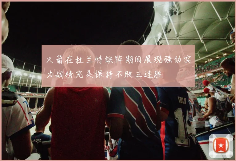 火箭在杜兰特缺阵期间展现强劲实力战绩完美保持不败三连胜