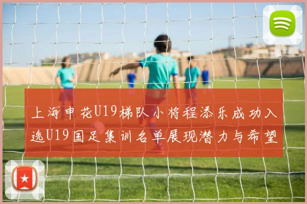 上海申花U19梯队小将程添乐成功入选U19国足集训名单展现潜力与希望