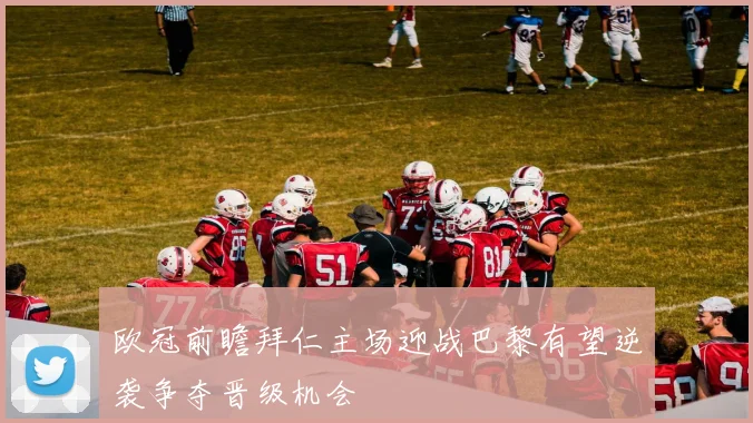 欧冠前瞻拜仁主场迎战巴黎有望逆袭争夺晋级机会
