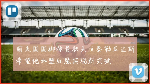 前美国国脚称曼联关注泰勒亚当斯希望他加盟红魔实现新突破