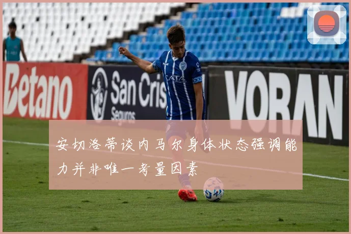 安切洛蒂谈内马尔身体状态强调能力并非唯一考量因素