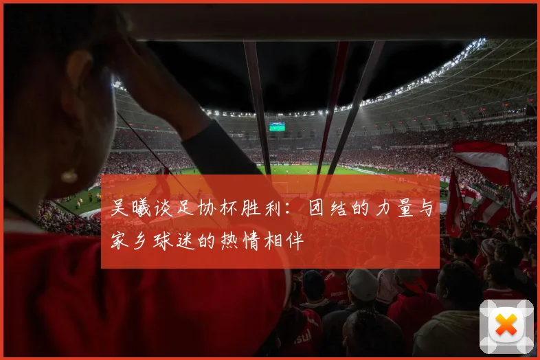 吴曦谈足协杯胜利：团结的力量与家乡球迷的热情相伴