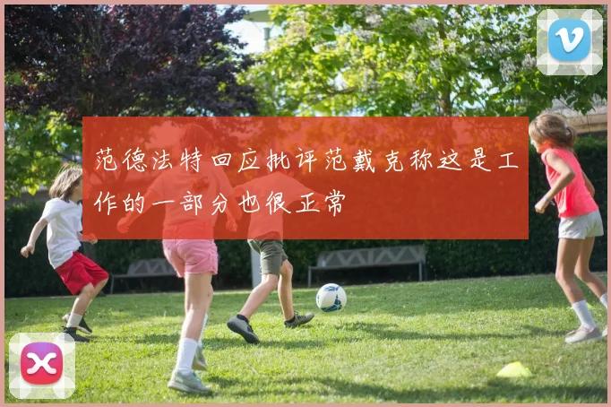 范德法特回应批评范戴克称这是工作的一部分也很正常
