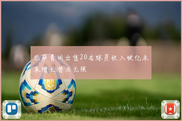 巴萨青训出售20名球员收入破亿未来增长潜力无限