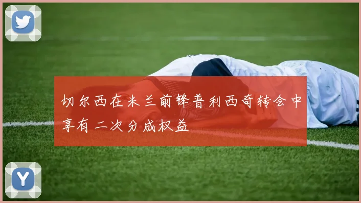 切尔西在米兰前锋普利西奇转会中享有二次分成权益