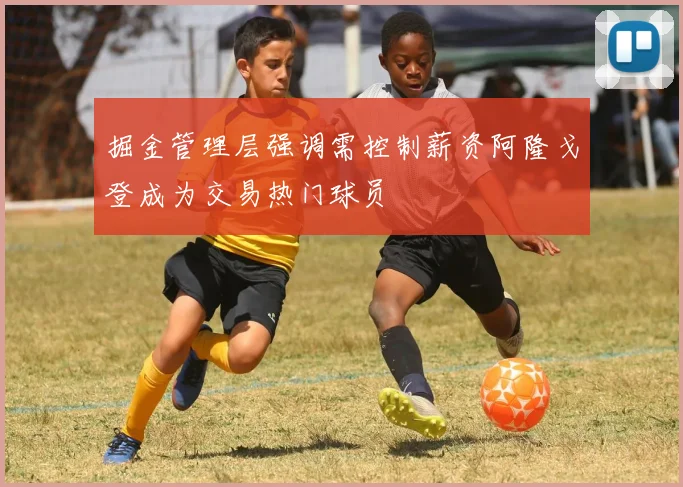 掘金管理层强调需控制薪资阿隆戈登成为交易热门球员