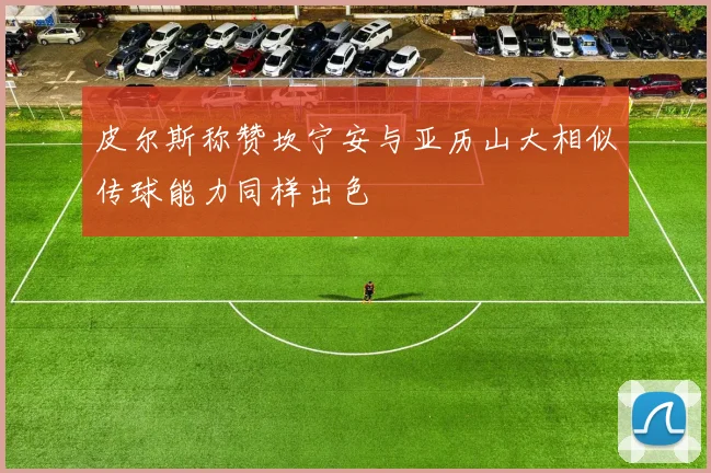 皮尔斯称赞坎宁安与亚历山大相似传球能力同样出色