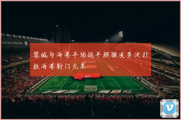 蓉城与海港半场战平颜骏凌多次扑救海港射门无果