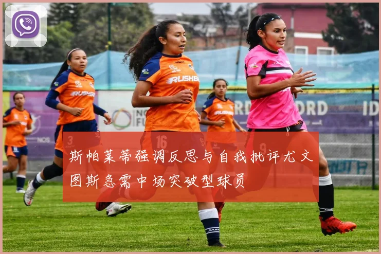 斯帕莱蒂强调反思与自我批评尤文图斯急需中场突破型球员
