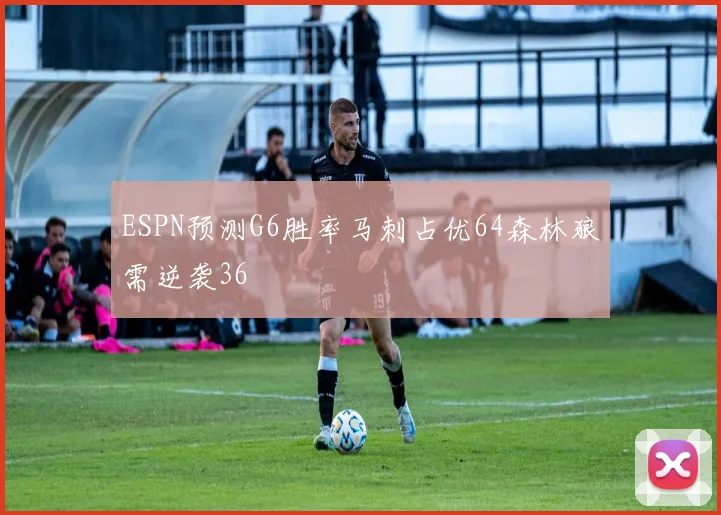 ESPN预测G6胜率马刺占优64森林狼需逆袭36