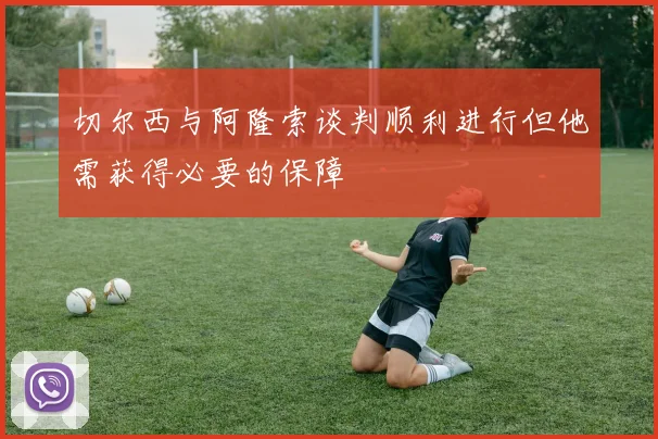切尔西与阿隆索谈判顺利进行但他需获得必要的保障