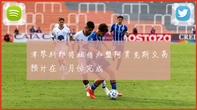 津琴科即将租借加盟阿贾克斯交易预计在六月份完成
