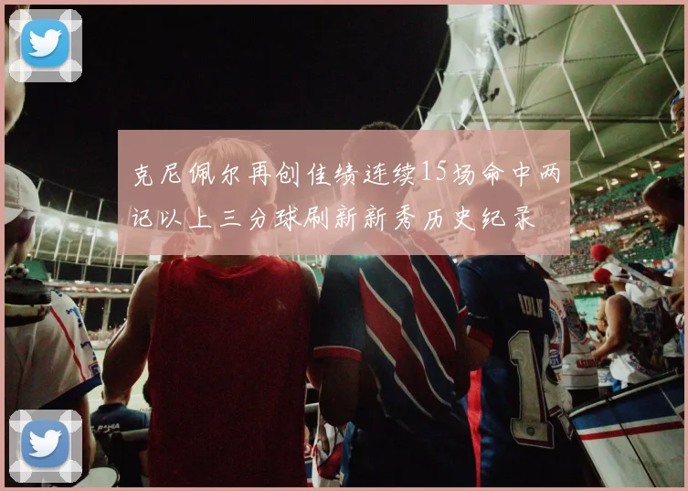 克尼佩尔再创佳绩连续15场命中两记以上三分球刷新新秀历史纪录