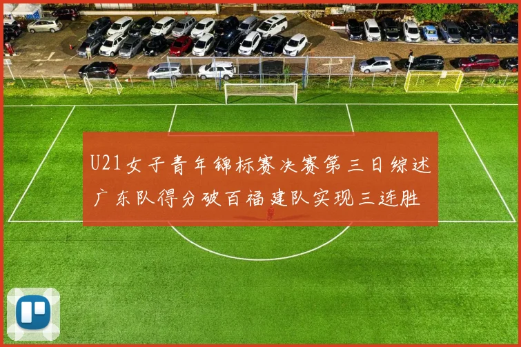 U21女子青年锦标赛决赛第三日综述广东队得分破百福建队实现三连胜