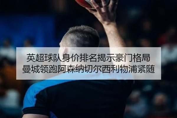 英超球队身价排名揭示豪门格局 曼城领跑阿森纳切尔西利物浦紧随